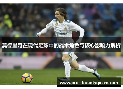 莫德里奇在现代足球中的战术角色与核心影响力解析 莫德里奇在现代足球中的战术角色与核心影响力解析