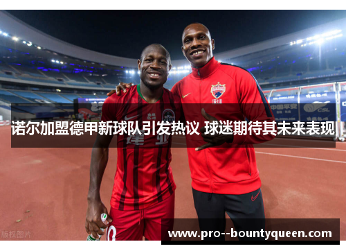 诺尔加盟德甲新球队引发热议 球迷期待其未来表现