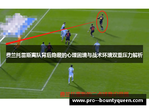 费兰托雷斯离队背后隐藏的心理困境与战术环境双重压力解析