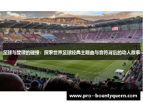 足球与旋律的碰撞：探索世界足球经典主题曲与音符背后的动人故事
