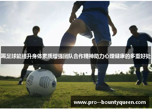 踢足球能提升身体素质增强团队合作精神助力心理健康的多重好处