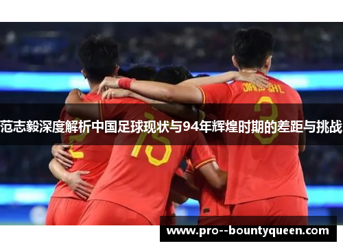 范志毅深度解析中国足球现状与94年辉煌时期的差距与挑战