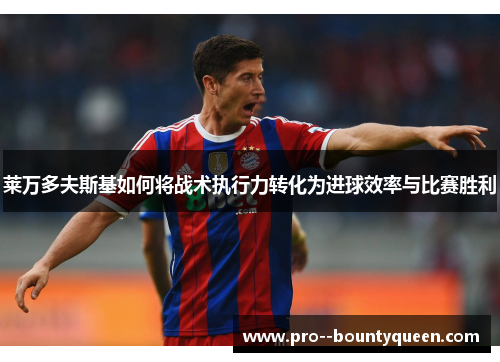 莱万多夫斯基如何将战术执行力转化为进球效率与比赛胜利