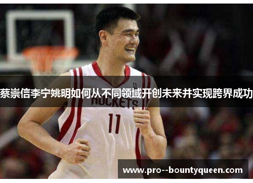 蔡崇信李宁姚明如何从不同领域开创未来并实现跨界成功