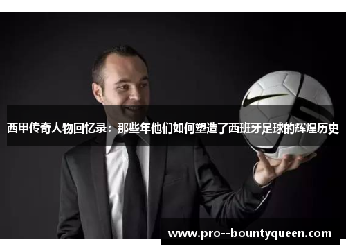 西甲传奇人物回忆录：那些年他们如何塑造了西班牙足球的辉煌历史