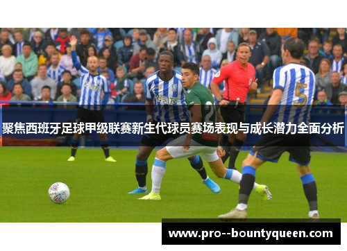 聚焦西班牙足球甲级联赛新生代球员赛场表现与成长潜力全面分析 聚焦西班牙足球甲级联赛新生代球员赛场表现与成长潜力全面分析