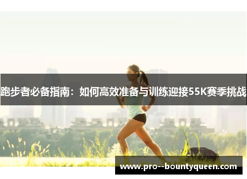 跑步者必备指南:如何高效准备与训练迎接55K赛季挑战 跑步者必备指南:如何高效准备与训练迎接55K赛季挑战