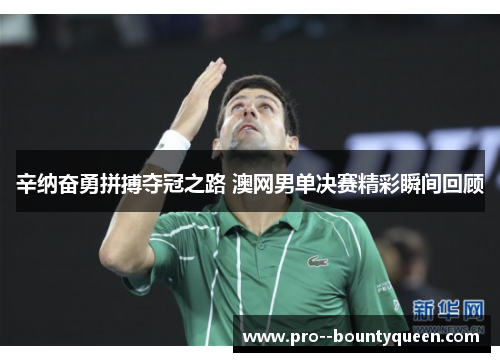 辛纳奋勇拼搏夺冠之路 澳网男单决赛精彩瞬间回顾 辛纳奋勇拼搏夺冠之路 澳网男单决赛精彩瞬间回顾