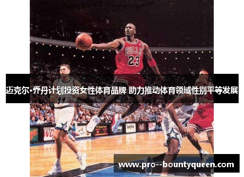 迈克尔·乔丹计划投资女性体育品牌 助力推动体育领域性别平等发展 迈克尔·乔丹计划投资女性体育品牌 助力推动体育领域性别平等发展