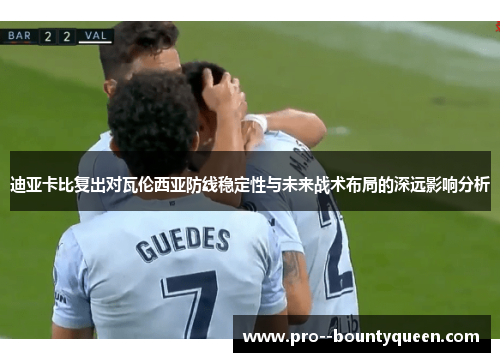 迪亚卡比复出对瓦伦西亚防线稳定性与未来战术布局的深远影响分析 迪亚卡比复出对瓦伦西亚防线稳定性与未来战术布局的深远影响分析