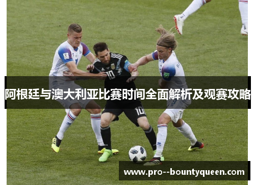 阿根廷与澳大利亚比赛时间全面解析及观赛攻略