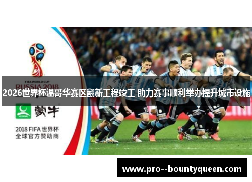 2026世界杯温哥华赛区翻新工程竣工 助力赛事顺利举办提升城市设施