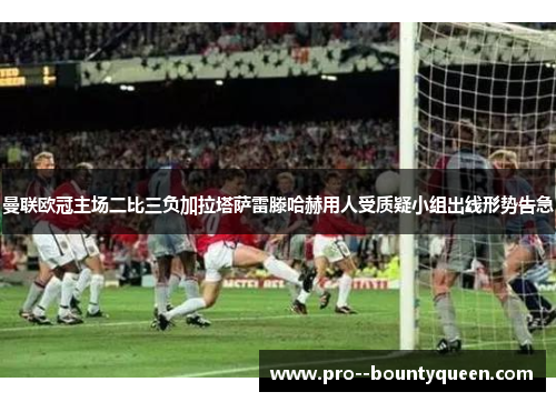 曼联欧冠主场二比三负加拉塔萨雷滕哈赫用人受质疑小组出线形势告急 曼联欧冠主场二比三负加拉塔萨雷滕哈赫用人受质疑小组出线形势告急