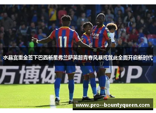 水晶宫重金签下巴西新星弗兰萨英超青春风暴或就此全面开启新时代 水晶宫重金签下巴西新星弗兰萨英超青春风暴或就此全面开启新时代