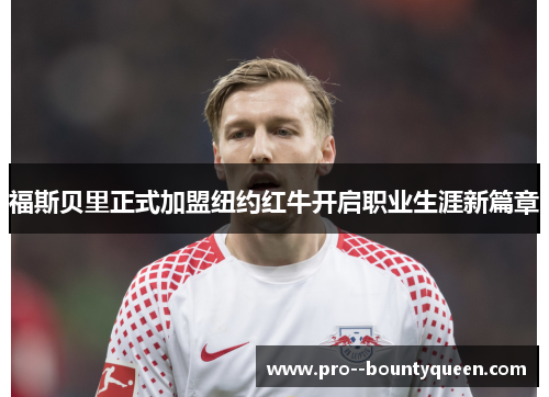 福斯贝里正式加盟纽约红牛开启职业生涯新篇章 福斯贝里正式加盟纽约红牛开启职业生涯新篇章