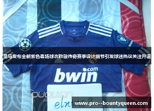 皇马发布全新紫色客场球衣致敬传奇赛季设计细节引发球迷热议关注升温