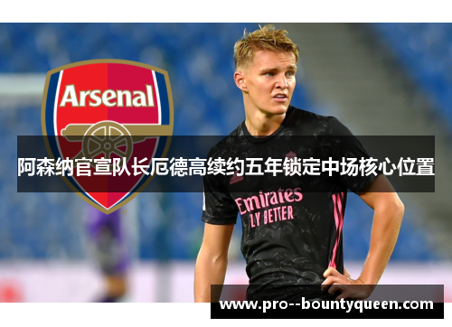 阿森纳官宣队长厄德高续约五年锁定中场核心位置