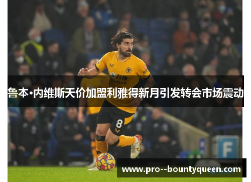 鲁本·内维斯天价加盟利雅得新月引发转会市场震动