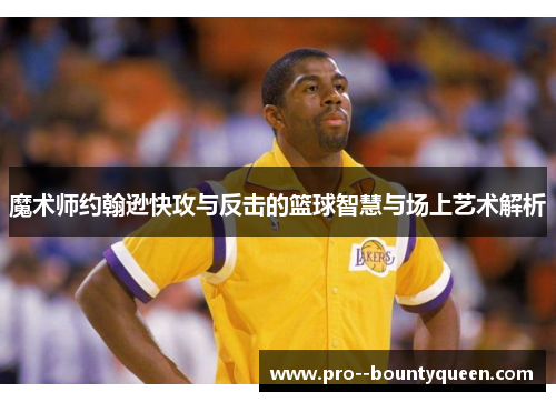 魔术师约翰逊快攻与反击的篮球智慧与场上艺术解析