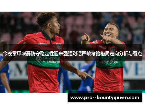 今晚意甲联赛防守稳定性迎来强强对话严峻考验格局走向分析与看点