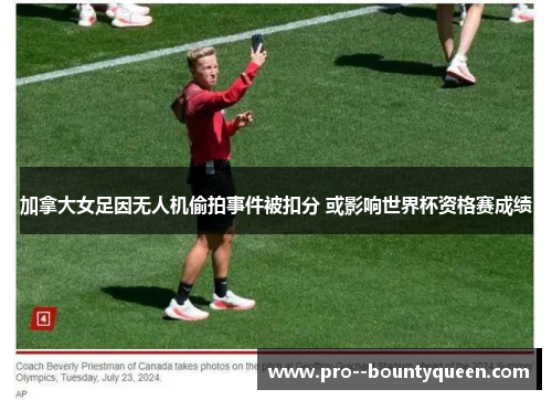 加拿大女足因无人机偷拍事件被扣分 或影响世界杯资格赛成绩 加拿大女足因无人机偷拍事件被扣分 或影响世界杯资格赛成绩