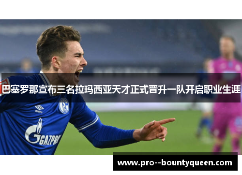 巴塞罗那宣布三名拉玛西亚天才正式晋升一队开启职业生涯 巴塞罗那宣布三名拉玛西亚天才正式晋升一队开启职业生涯