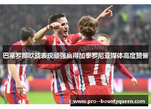 巴塞罗那欧战表现顽强赢得加泰罗尼亚媒体高度赞誉 巴塞罗那欧战表现顽强赢得加泰罗尼亚媒体高度赞誉