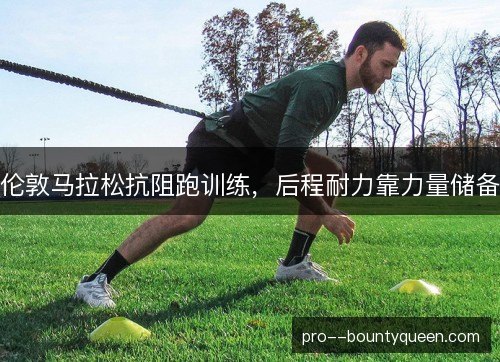 伦敦马拉松抗阻跑训练,后程耐力靠力量储备 伦敦马拉松抗阻跑训练,后程耐力靠力量储备