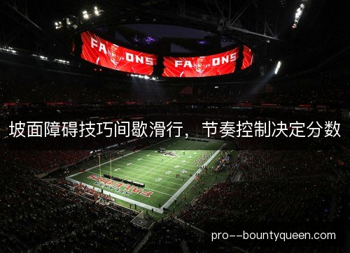 坡面障碍技巧间歇滑行,节奏控制决定分数 坡面障碍技巧间歇滑行,节奏控制决定分数