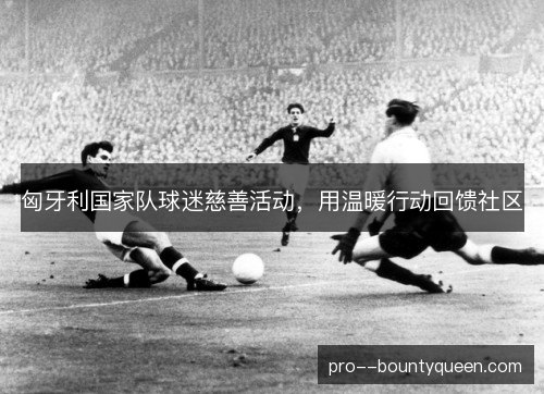 匈牙利国家队球迷慈善活动,用温暖行动回馈社区 匈牙利国家队球迷慈善活动,用温暖行动回馈社区