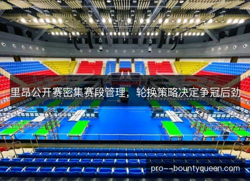 里昂公开赛密集赛段管理，轮换策略决定争冠后劲