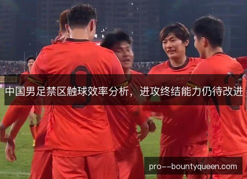 中国男足禁区触球效率分析,进攻终结能力仍待改进 中国男足禁区触球效率分析,进攻终结能力仍待改进